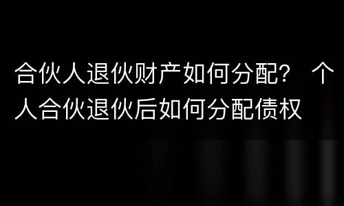 合伙人退伙财产如何分配？ 个人合伙退伙后如何分配债权
