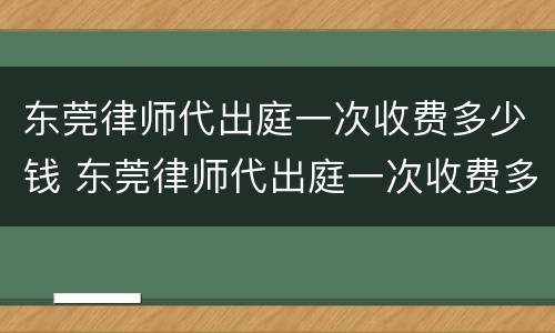 东莞律师代出庭一次收费多少钱 东莞律师代出庭一次收费多少钱啊
