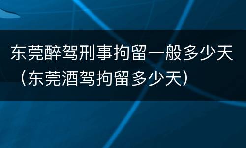 东莞醉驾刑事拘留一般多少天（东莞酒驾拘留多少天）