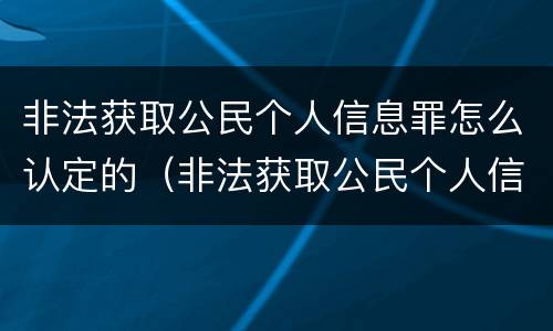 非法获取公民个人信息罪怎么认定的（非法获取公民个人信息罪立案标准）