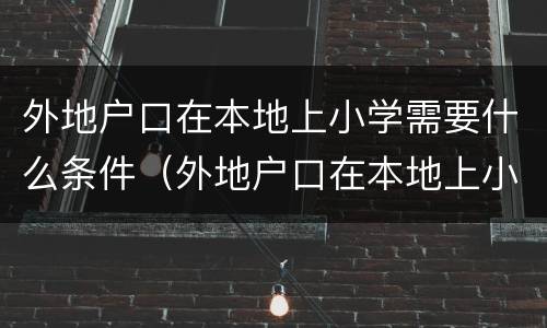 外地户口在本地上小学需要什么条件（外地户口在本地上小学需要什么条件?）