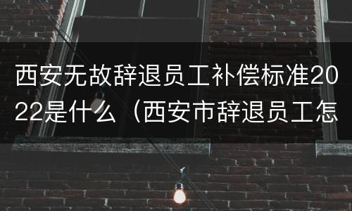 西安无故辞退员工补偿标准2022是什么（西安市辞退员工怎么赔偿）