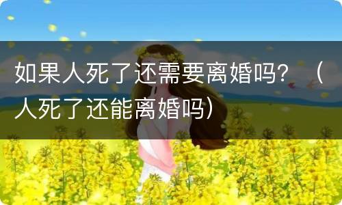 如果人死了还需要离婚吗？（人死了还能离婚吗）