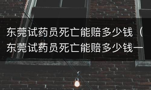 东莞试药员死亡能赔多少钱（东莞试药员死亡能赔多少钱一天）