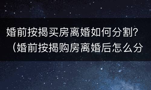 婚前按揭买房离婚如何分割？（婚前按揭购房离婚后怎么分割）