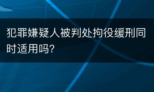 犯罪嫌疑人被判处拘役缓刑同时适用吗？