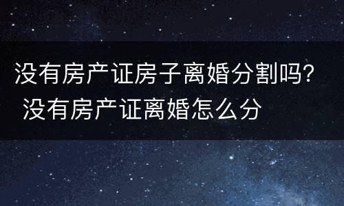 没有房产证房子离婚分割吗？ 没有房产证离婚怎么分
