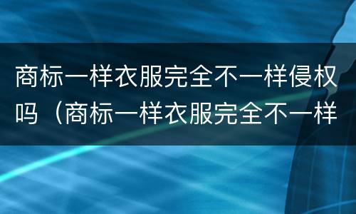 商标一样衣服完全不一样侵权吗（商标一样衣服完全不一样侵权吗）