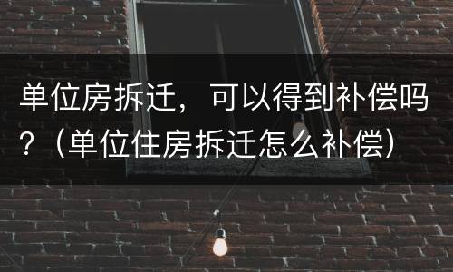 单位房拆迁，可以得到补偿吗?（单位住房拆迁怎么补偿）
