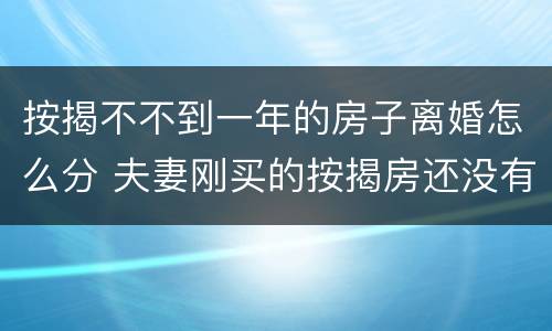 按揭不不到一年的房子离婚怎么分 夫妻刚买的按揭房还没有一年要离婚怎么办