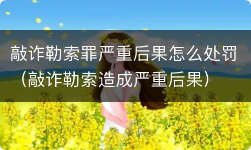 敲诈勒索罪严重后果怎么处罚（敲诈勒索造成严重后果）