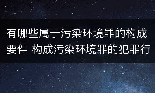有哪些属于污染环境罪的构成要件 构成污染环境罪的犯罪行为