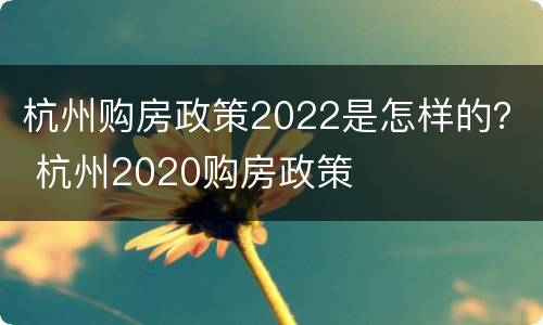杭州购房政策2022是怎样的？ 杭州2020购房政策