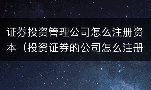证券投资管理公司怎么注册资本（投资证券的公司怎么注册）