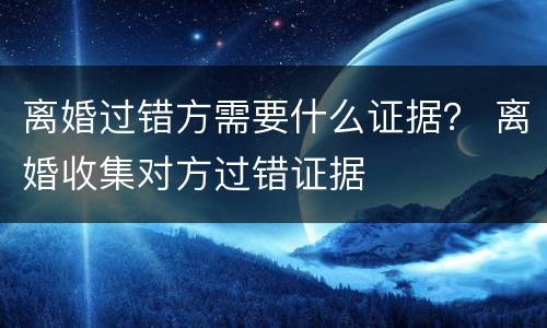 离婚过错方需要什么证据？ 离婚收集对方过错证据