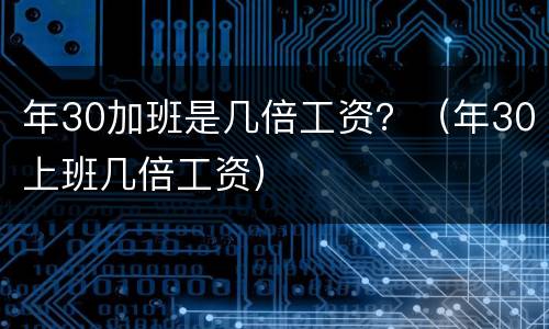 年30加班是几倍工资？（年30上班几倍工资）