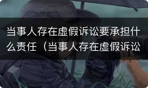 当事人存在虚假诉讼要承担什么责任（当事人存在虚假诉讼要承担什么责任和义务）