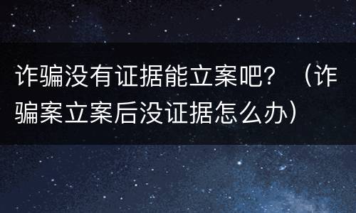 诈骗没有证据能立案吧？（诈骗案立案后没证据怎么办）