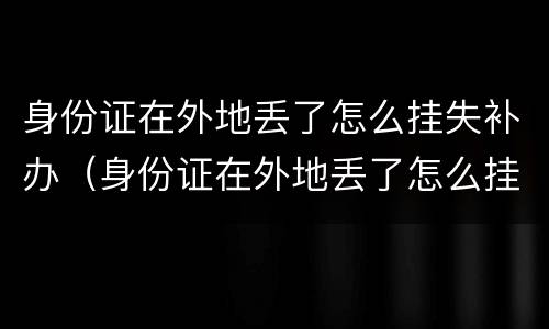 身份证在外地丢了怎么挂失补办（身份证在外地丢了怎么挂失补办呢）