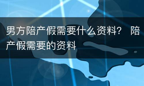 男方陪产假需要什么资料？ 陪产假需要的资料