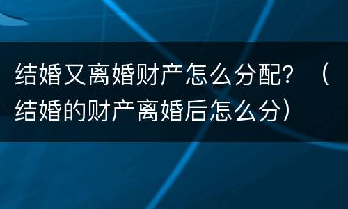 结婚又离婚财产怎么分配？（结婚的财产离婚后怎么分）