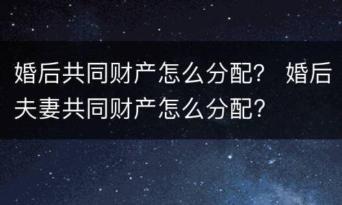 婚后共同财产怎么分配？ 婚后夫妻共同财产怎么分配?