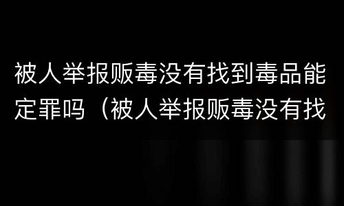 被人举报贩毒没有找到毒品能定罪吗（被人举报贩毒没有找到毒品能定罪吗怎么办）