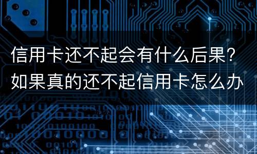 信用卡还不起会有什么后果? 如果真的还不起信用卡怎么办
