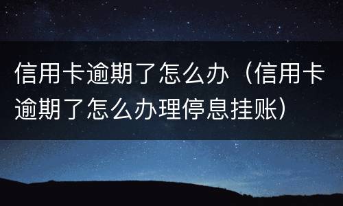 信用卡逾期了怎么办（信用卡逾期了怎么办理停息挂账）