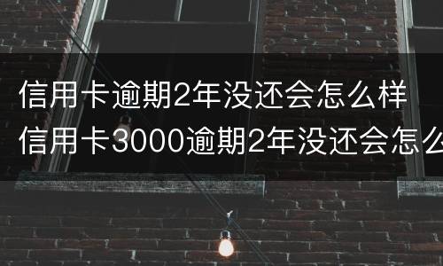 信用卡逾期2年没还会怎么样 信用卡3000逾期2年没还会怎么样