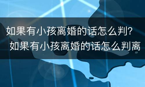 如果有小孩离婚的话怎么判？ 如果有小孩离婚的话怎么判离