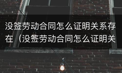 没签劳动合同怎么证明关系存在（没签劳动合同怎么证明关系存在呢）