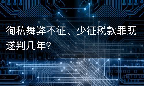 徇私舞弊不征、少征税款罪既遂判几年？