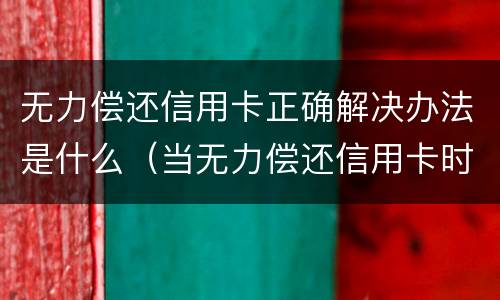无力偿还信用卡正确解决办法是什么（当无力偿还信用卡时怎么办）
