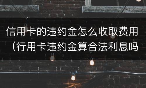 信用卡的违约金怎么收取费用（行用卡违约金算合法利息吗）