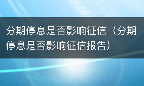 分期停息是否影响征信（分期停息是否影响征信报告）