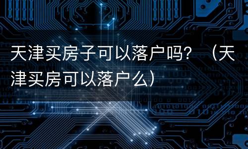 天津买房子可以落户吗？（天津买房可以落户么）