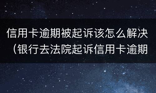 信用卡逾期被起诉该怎么解决（银行去法院起诉信用卡逾期怎么办）
