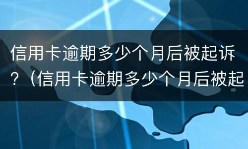信用卡逾期多少个月后被起诉?（信用卡逾期多少个月后被起诉有影响）