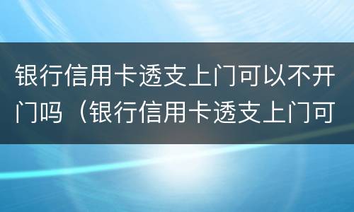 银行信用卡透支上门可以不开门吗（银行信用卡透支上门可以不开门吗安全吗）