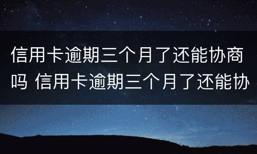 信用卡逾期三个月了还能协商吗 信用卡逾期三个月了还能协商吗怎么办