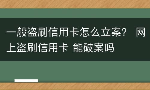 一般盗刷信用卡怎么立案？ 网上盗刷信用卡 能破案吗