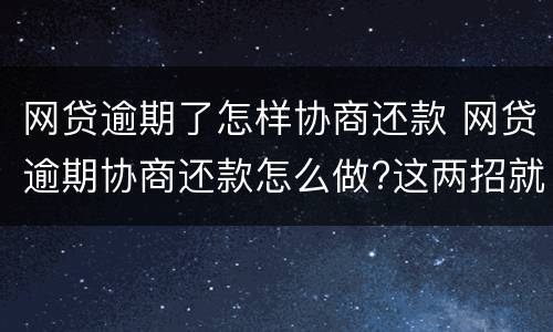 网贷逾期了怎样协商还款 网贷逾期协商还款怎么做?这两招就够了