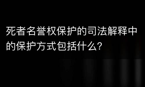 死者名誉权保护的司法解释中的保护方式包括什么？