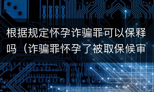 根据规定怀孕诈骗罪可以保释吗（诈骗罪怀孕了被取保候审,可以判缓刑吗）