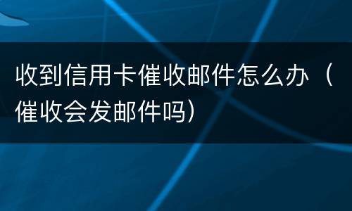 收到信用卡催收邮件怎么办（催收会发邮件吗）