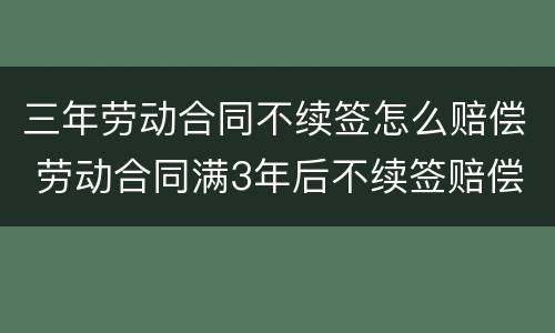 三年劳动合同不续签怎么赔偿 劳动合同满3年后不续签赔偿