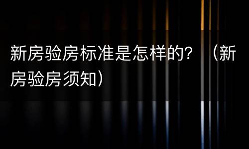 新房验房标准是怎样的？（新房验房须知）