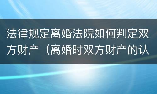 法律规定离婚法院如何判定双方财产（离婚时双方财产的认定）