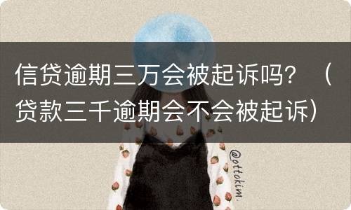 信贷逾期三万会被起诉吗？（贷款三千逾期会不会被起诉）